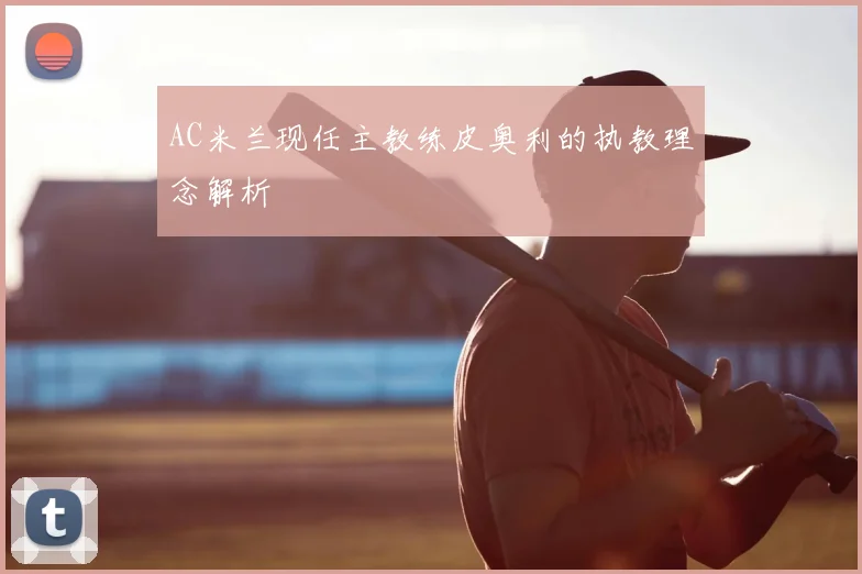 AC米兰现任主教练皮奥利的执教理念解析