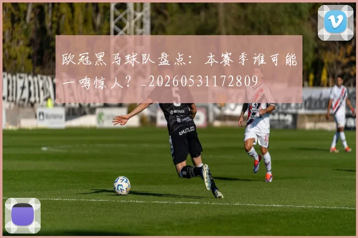 欧冠黑马球队盘点:本赛季谁可能一鸣惊人?_20260531172809