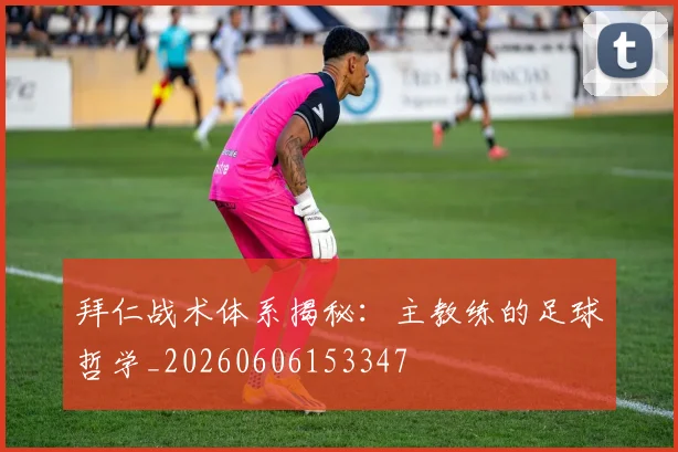 拜仁战术体系揭秘：主教练的足球哲学_20260606153347
