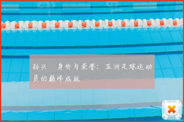 孙兴慜身价与荣誉:亚洲足球运动员的巅峰成就