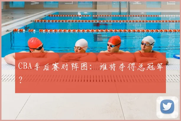 CBA季后赛对阵图：谁将夺得总冠军？