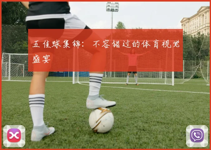 五佳球集锦：不容错过的体育视觉盛宴