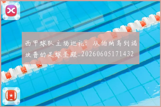 西甲球队主场巡礼:从伯纳乌到诺坎普的足球圣殿_20260605171432
