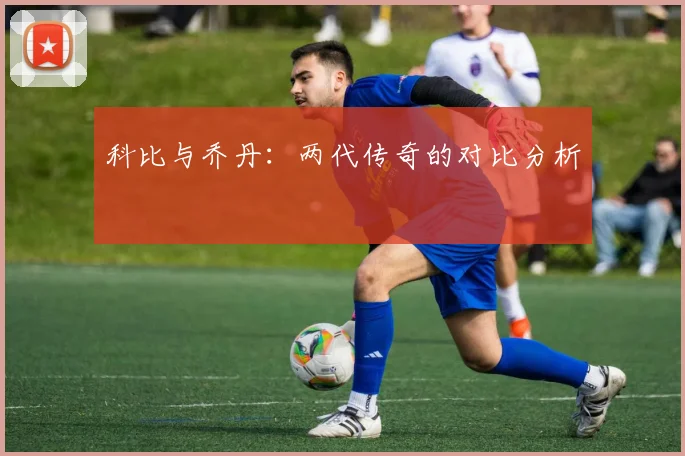 科比与乔丹：两代传奇的对比分析