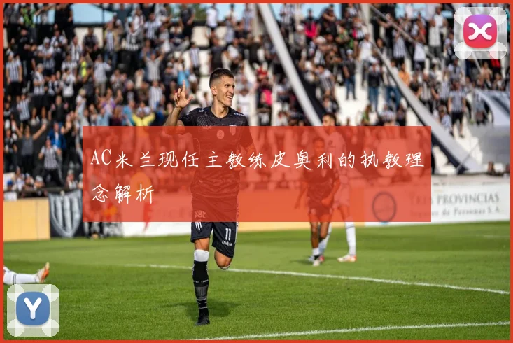 AC米兰现任主教练皮奥利的执教理念解析