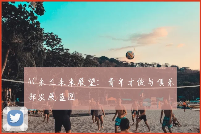 AC米兰未来展望：青年才俊与俱乐部发展蓝图