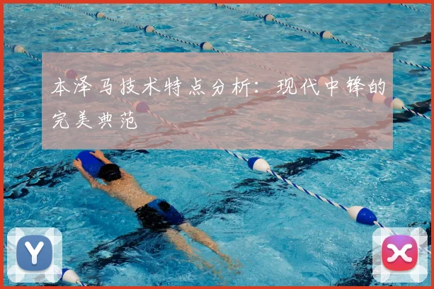 本泽马技术特点分析：现代中锋的完美典范