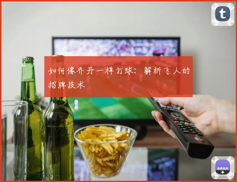 如何像乔丹一样打球：解析飞人的招牌技术