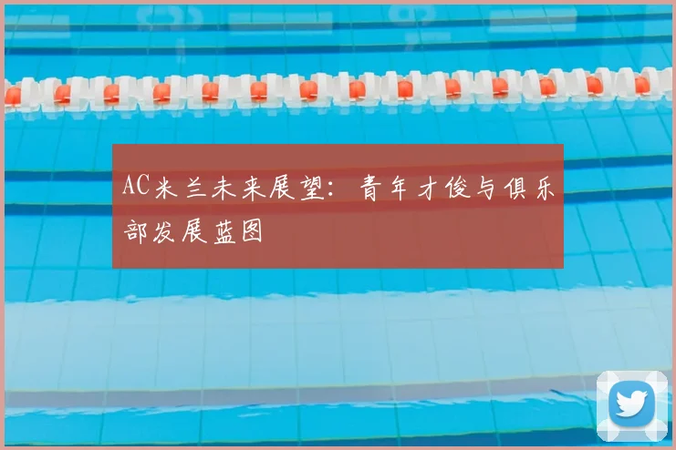 AC米兰未来展望：青年才俊与俱乐部发展蓝图