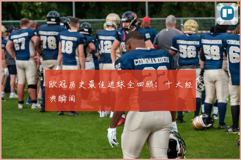 欧冠历史最佳进球全回顾：十大经典瞬间