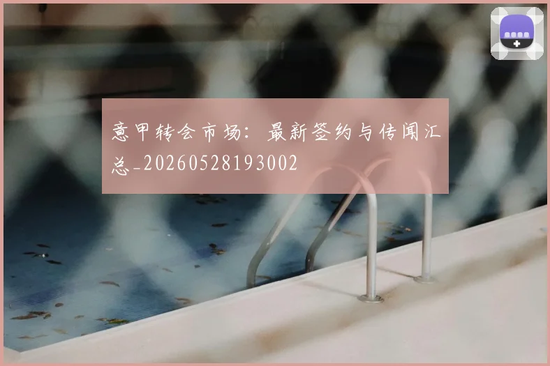 意甲转会市场：最新签约与传闻汇总_20260528193002