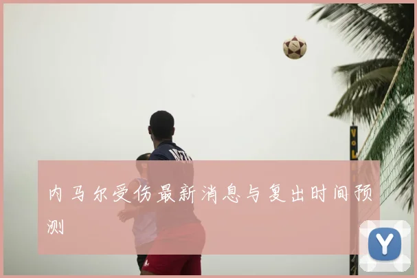内马尔受伤最新消息与复出时间预测
