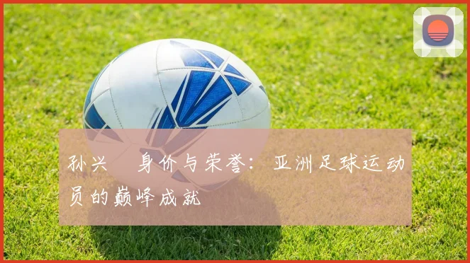 孙兴慜身价与荣誉:亚洲足球运动员的巅峰成就