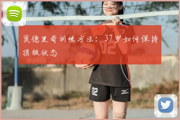 莫德里奇训练方法：37岁如何保持顶级状态