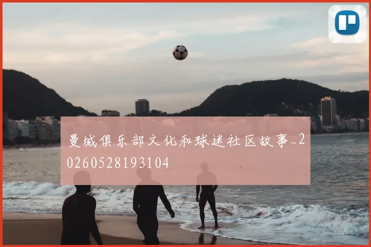 曼城俱乐部文化和球迷社区故事_20260528193104