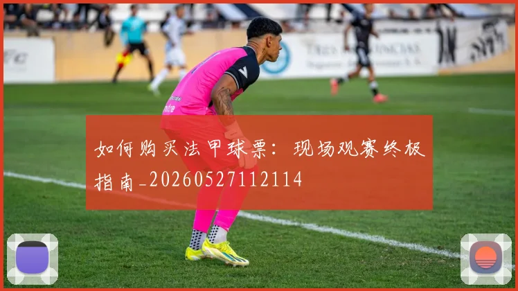 如何购买法甲球票:现场观赛终极指南_20260527112114
