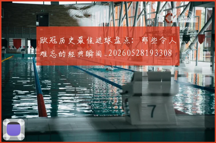 欧冠历史最佳进球盘点：那些令人难忘的经典瞬间_20260528193308