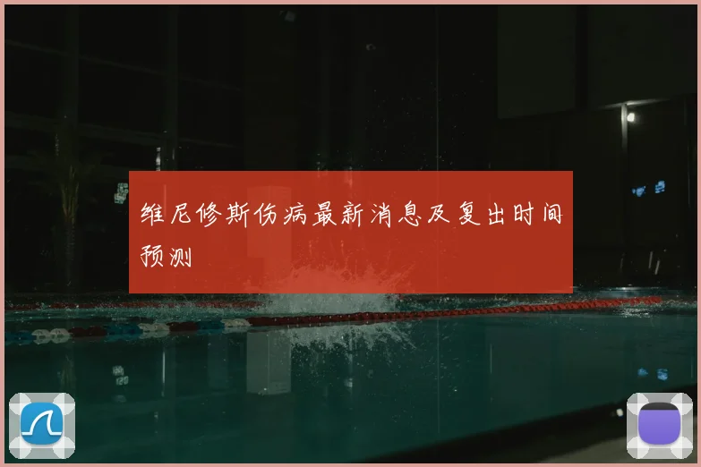 维尼修斯伤病最新消息及复出时间预测