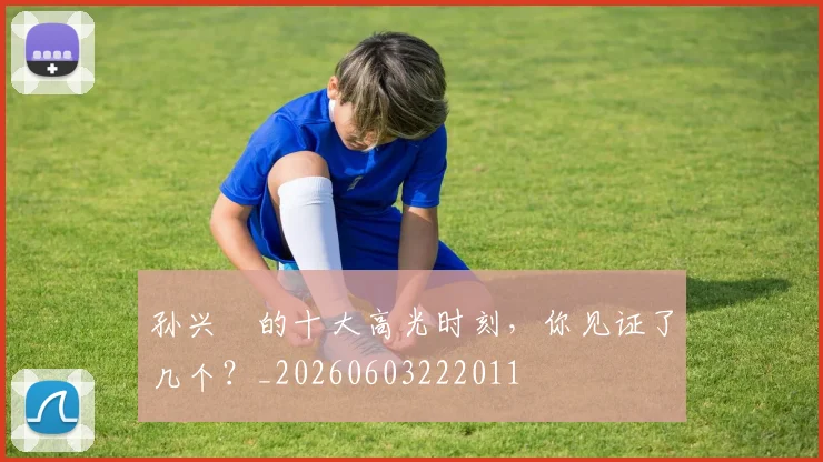 孙兴慜的十大高光时刻，你见证了几个？_20260603222011