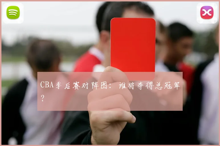 CBA季后赛对阵图:谁将夺得总冠军?