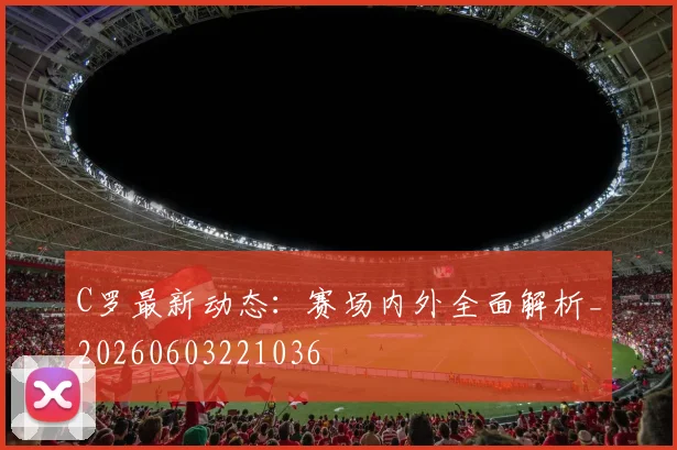 C罗最新动态:赛场内外全面解析_20260603221036