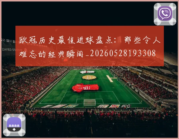 欧冠历史最佳进球盘点:那些令人难忘的经典瞬间_20260528193308