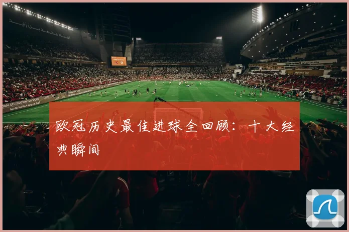 欧冠历史最佳进球全回顾:十大经典瞬间