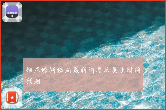 维尼修斯伤病最新消息及复出时间预测