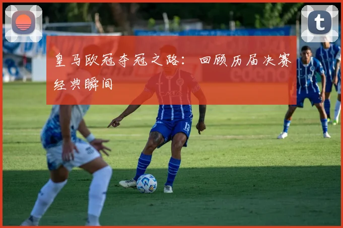 皇马欧冠夺冠之路:回顾历届决赛经典瞬间