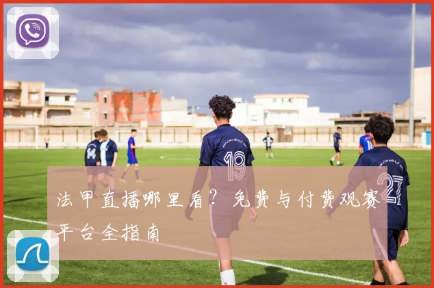 法甲直播哪里看?免费与付费观赛平台全指南