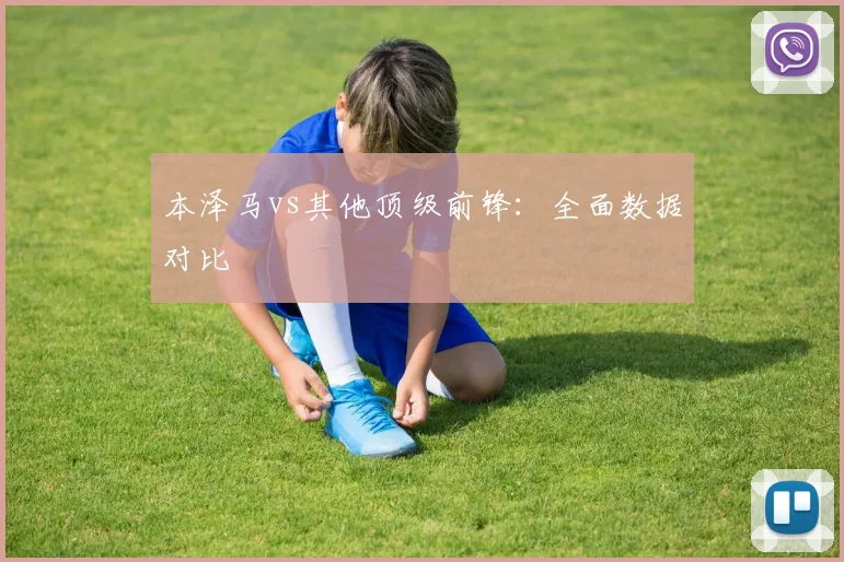 本泽马vs其他顶级前锋：全面数据对比