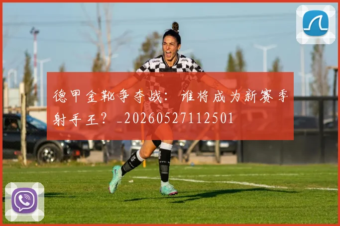 德甲金靴争夺战:谁将成为新赛季射手王?_20260527112501
