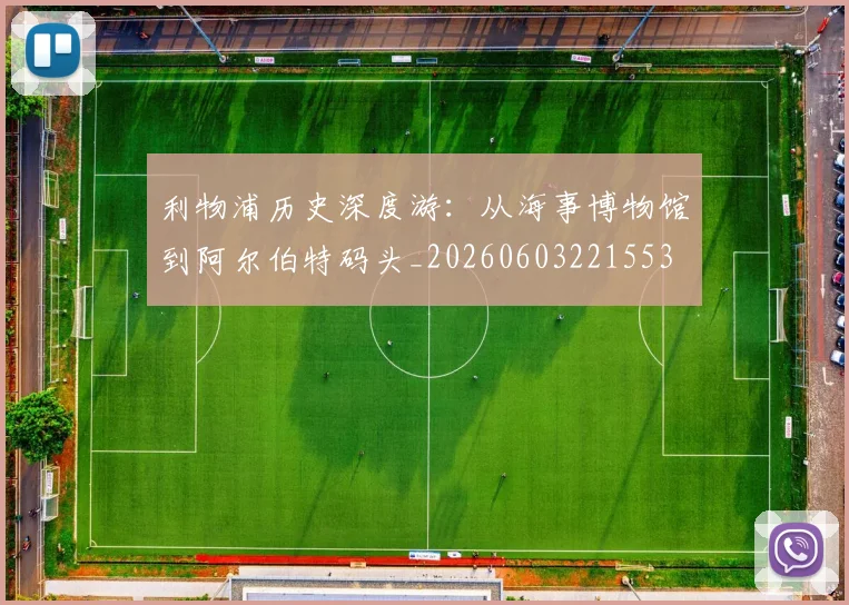 利物浦历史深度游：从海事博物馆到阿尔伯特码头_20260603221553