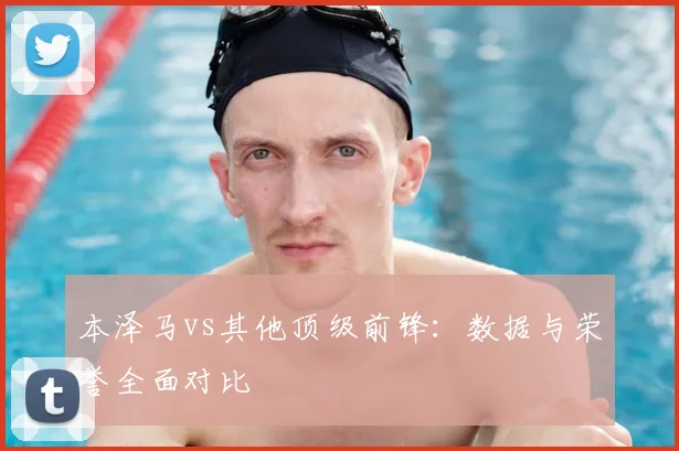本泽马vs其他顶级前锋：数据与荣誉全面对比
