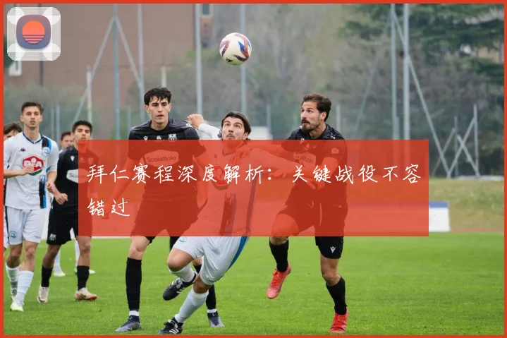 拜仁赛程深度解析:关键战役不容错过