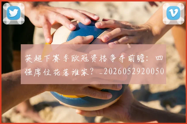 英超下赛季欧冠资格争夺前瞻:四强席位花落谁家?_20260529200501