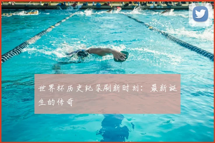 世界杯历史纪录刷新时刻:最新诞生的传奇