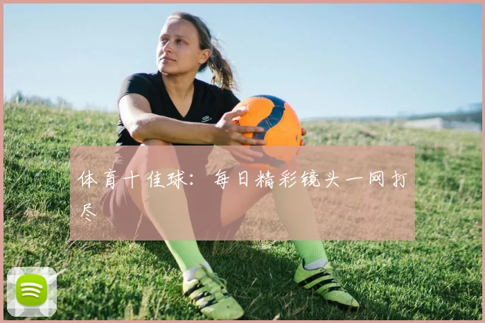 体育十佳球：每日精彩镜头一网打尽