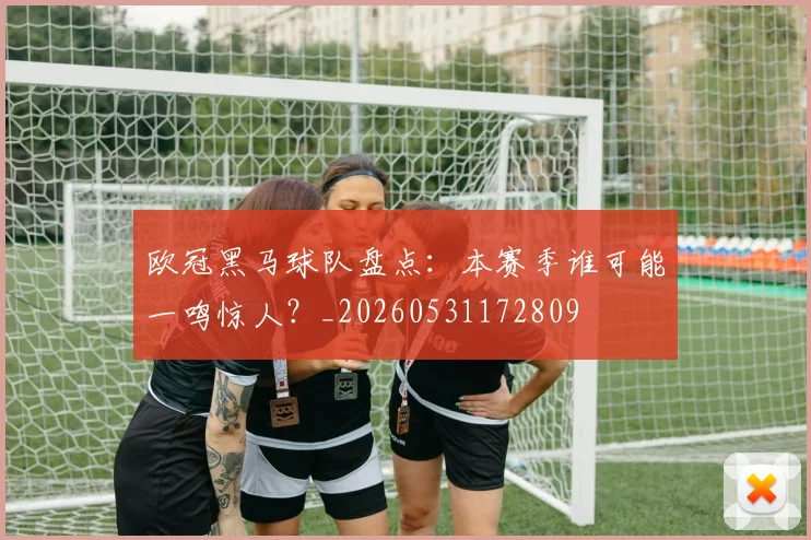 欧冠黑马球队盘点：本赛季谁可能一鸣惊人？_20260531172809