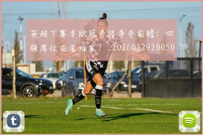 英超下赛季欧冠资格争夺前瞻：四强席位花落谁家？_20260529200501