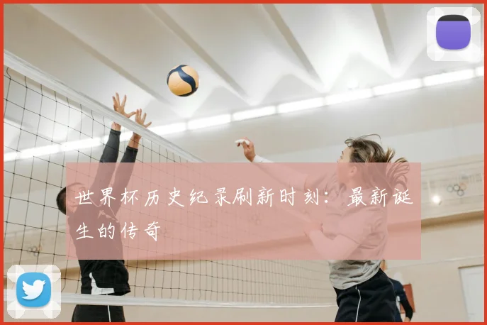 世界杯历史纪录刷新时刻：最新诞生的传奇