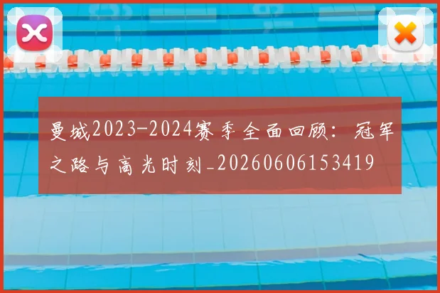曼城2023-2024赛季全面回顾：冠军之路与高光时刻_20260606153419