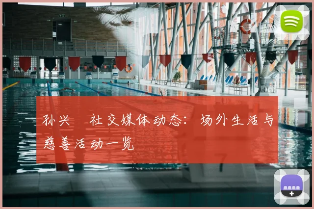 孙兴慜社交媒体动态:场外生活与慈善活动一览