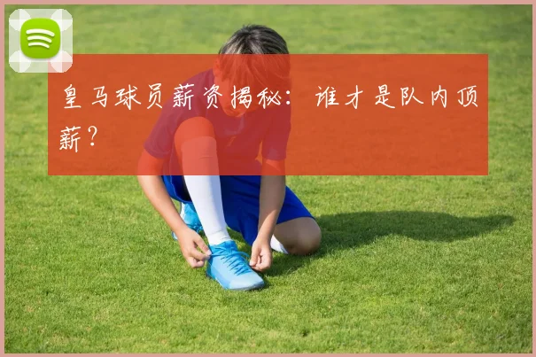 皇马球员薪资揭秘:谁才是队内顶薪?