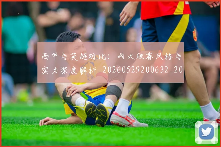 西甲与英超对比:两大联赛风格与实力深度解析_20260529200632_20260703181834