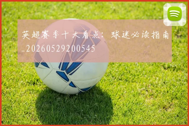 英超赛季十大看点:球迷必读指南_20260529200545